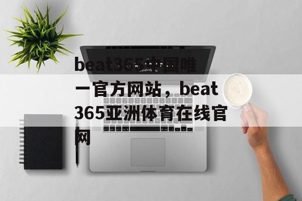 beat365中国唯一官方网站，beat365亚洲体育在线官网