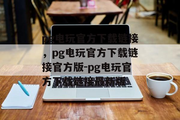 pg电玩官方下载链接，pg电玩官方下载链接官方版-pg电玩官方下载链接最新版