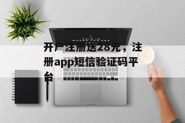 开户注册送28元，注册app短信验证码平台