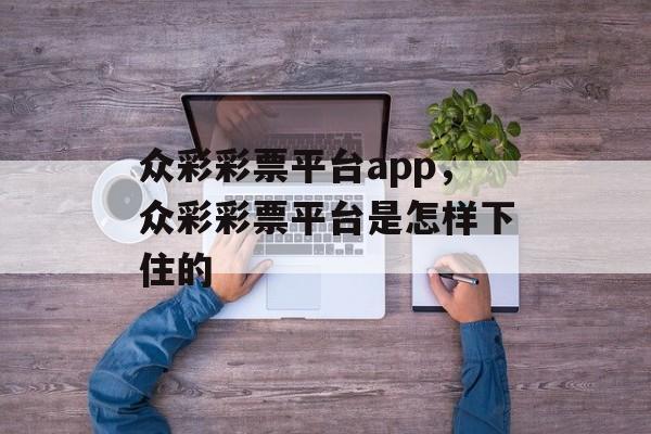 众彩彩票平台app，众彩彩票平台是怎样下住的