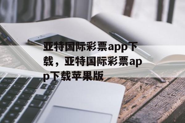 亚特国际彩票app下载，亚特国际彩票app下载苹果版