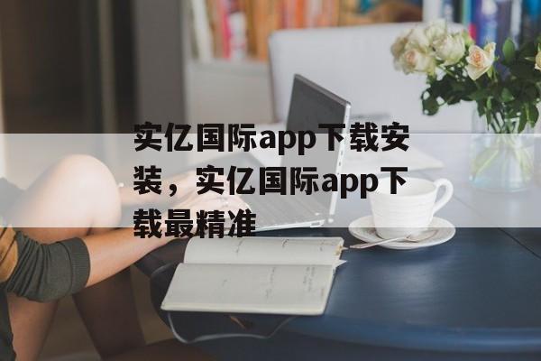 实亿国际app下载安装，实亿国际app下载最精准