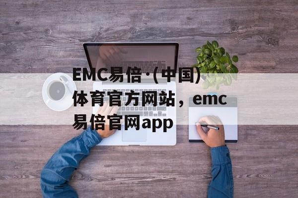 EMC易倍·(中国)体育官方网站，emc易倍官网app