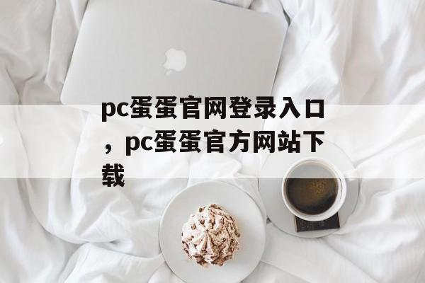 pc蛋蛋官网登录入口，pc蛋蛋官方网站下载