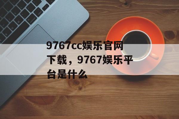 9767cc娱乐官网下载，9767娱乐平台是什么