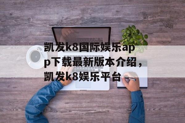 凯发k8国际娱乐app下载最新版本介绍，凯发k8娱乐平台