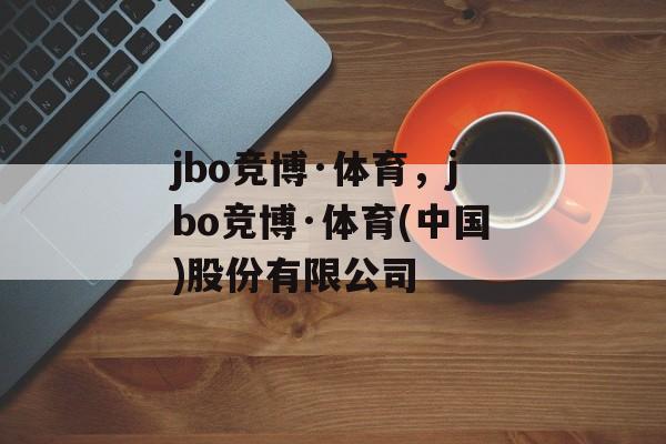 jbo竞博·体育，jbo竞博·体育(中国)股份有限公司